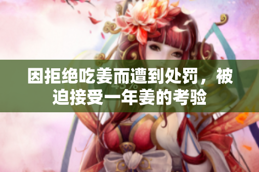 因拒绝吃姜而遭到处罚，被迫接受一年姜的考验
