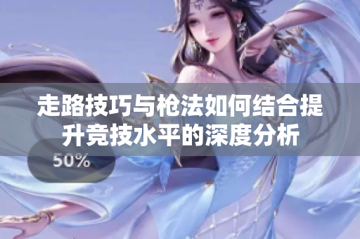 走路技巧与枪法如何结合提升竞技水平的深度分析