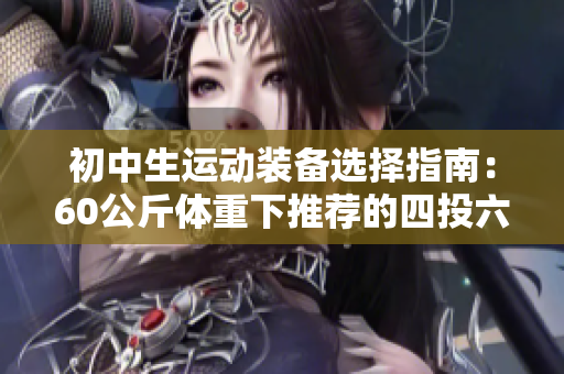 初中生运动装备选择指南：60公斤体重下推荐的四投六突鞋款