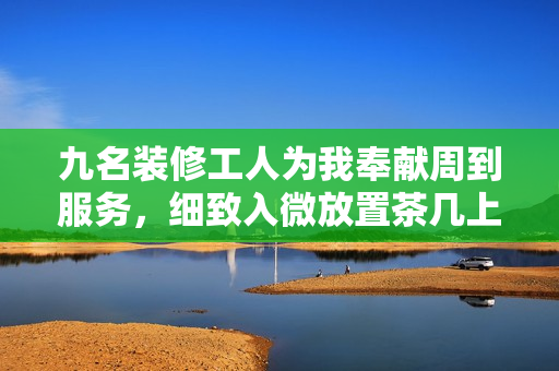 九名装修工人为我奉献周到服务，细致入微放置茶几上的情景
