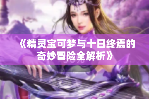 《精灵宝可梦与十日终焉的奇妙冒险全解析》