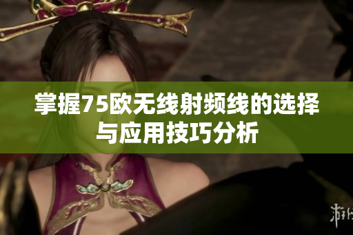 掌握75欧无线射频线的选择与应用技巧分析
