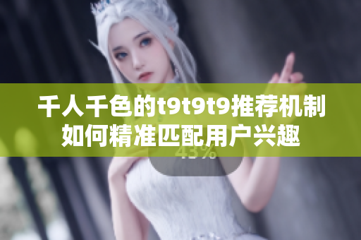 千人千色的t9t9t9推荐机制如何精准匹配用户兴趣