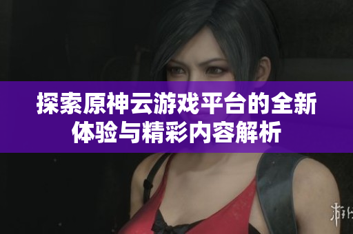 探索原神云游戏平台的全新体验与精彩内容解析