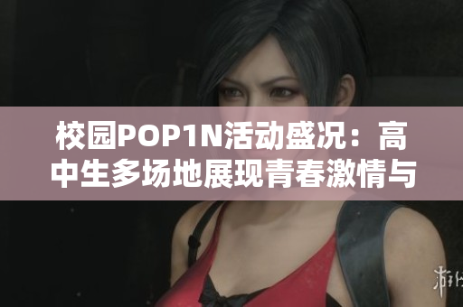 校园POP1N活动盛况：高中生多场地展现青春激情与创意之美
