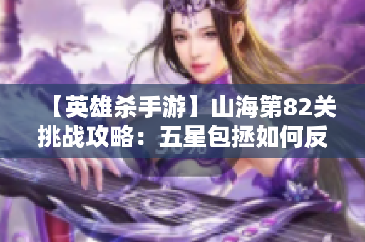 【英雄杀手游】山海第82关挑战攻略：五星包拯如何反击傲剑院长天狼技能