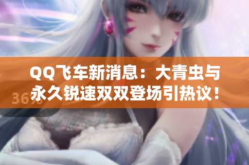 QQ飞车新消息：大青虫与永久锐速双双登场引热议！