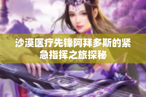 沙漠医疗先锋阿拜多斯的紧急指挥之旅探秘
