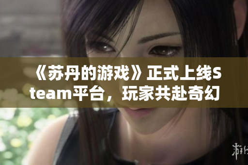 《苏丹的游戏》正式上线Steam平台，玩家共赴奇幻冒险之旅
