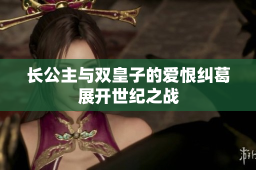 长公主与双皇子的爱恨纠葛展开世纪之战