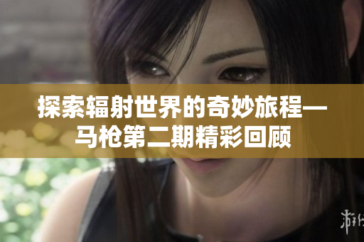 探索辐射世界的奇妙旅程—马枪第二期精彩回顾