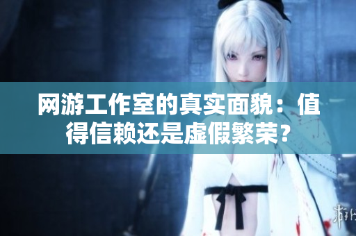 网游工作室的真实面貌：值得信赖还是虚假繁荣？