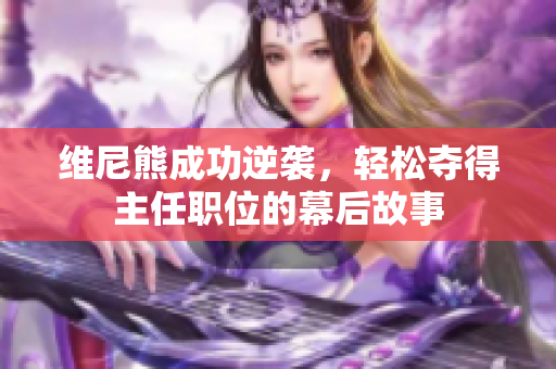 维尼熊成功逆袭，轻松夺得主任职位的幕后故事