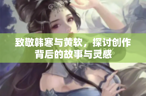 致敬韩寒与黄软，探讨创作背后的故事与灵感