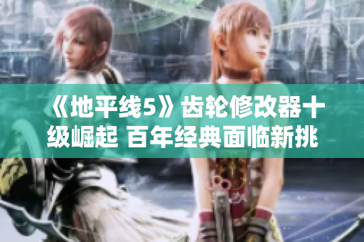 《地平线5》齿轮修改器十级崛起 百年经典面临新挑战