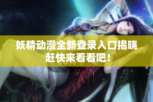 妖精动漫全新登录入口揭晓 赶快来看看吧！