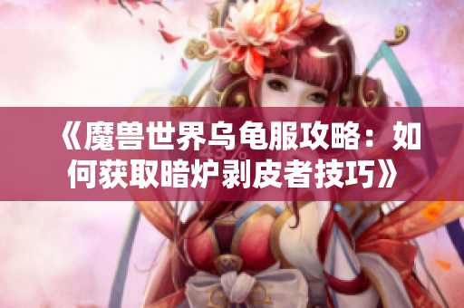 《魔兽世界乌龟服攻略：如何获取暗炉剥皮者技巧》