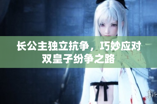 长公主独立抗争，巧妙应对双皇子纷争之路
