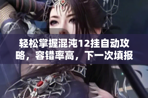 轻松掌握混沌12挂自动攻略，容错率高，下一次填报无压力