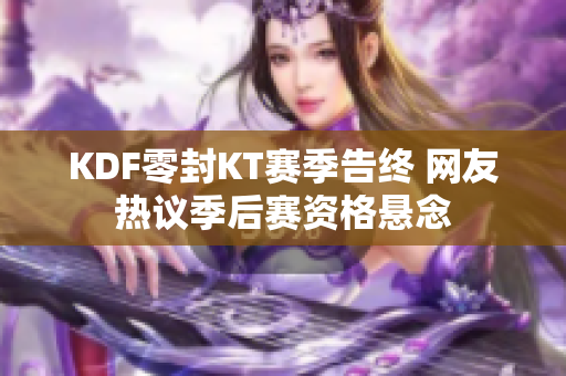 KDF零封KT赛季告终 网友热议季后赛资格悬念