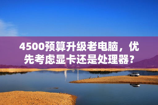 4500预算升级老电脑，优先考虑显卡还是处理器？