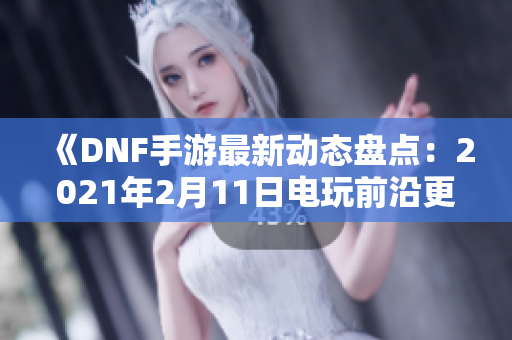 《DNF手游最新动态盘点：2021年2月11日电玩前沿更新解析》