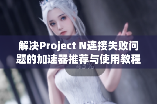 解决Project N连接失败问题的加速器推荐与使用教程