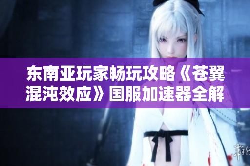 东南亚玩家畅玩攻略《苍翼混沌效应》国服加速器全解读