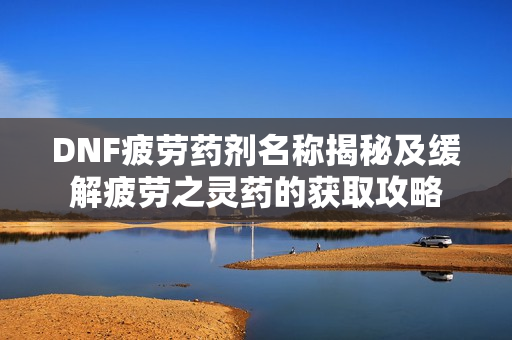 DNF疲劳药剂名称揭秘及缓解疲劳之灵药的获取攻略