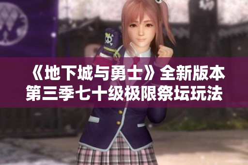 《地下城与勇士》全新版本第三季七十级极限祭坛玩法解析与攻略