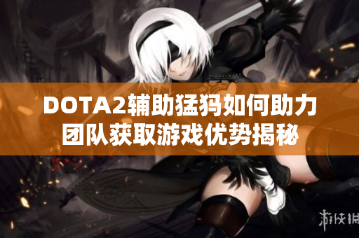 DOTA2辅助猛犸如何助力团队获取游戏优势揭秘