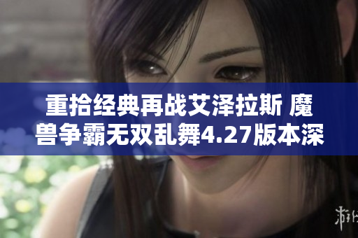 重拾经典再战艾泽拉斯 魔兽争霸无双乱舞4.27版本深度解析