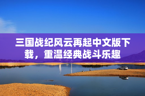 三国战纪风云再起中文版下载，重温经典战斗乐趣