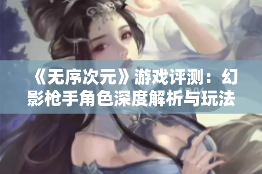 《无序次元》游戏评测：幻影枪手角色深度解析与玩法探讨