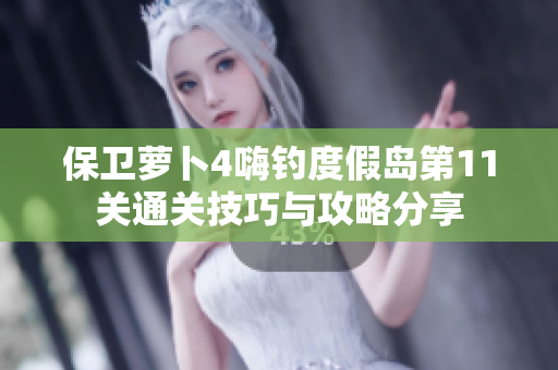 保卫萝卜4嗨钓度假岛第11关通关技巧与攻略分享