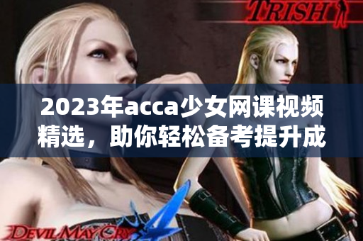 2023年acca少女网课视频精选，助你轻松备考提升成绩