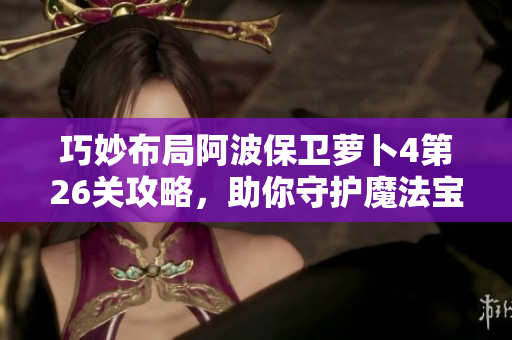 巧妙布局阿波保卫萝卜4第26关攻略，助你守护魔法宝藏