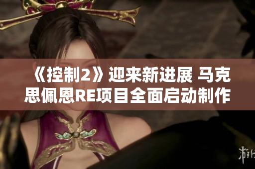 《控制2》迎来新进展 马克思佩恩RE项目全面启动制作