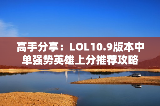 高手分享：LOL10.9版本中单强势英雄上分推荐攻略