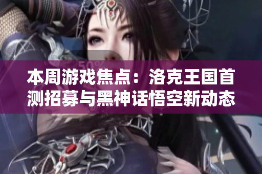 本周游戏焦点：洛克王国首测招募与黑神话悟空新动态解析