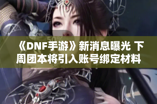 《DNF手游》新消息曝光 下周团本将引入账号绑定材料