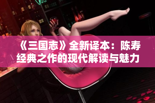 《三国志》全新译本：陈寿经典之作的现代解读与魅力展示