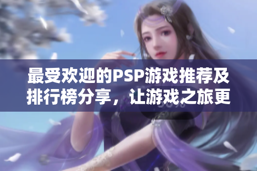 最受欢迎的PSP游戏推荐及排行榜分享，让游戏之旅更精彩