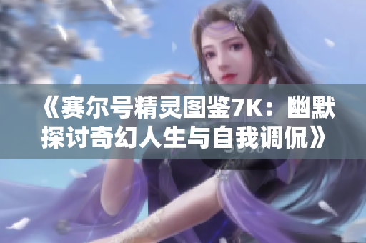 《赛尔号精灵图鉴7K：幽默探讨奇幻人生与自我调侃》
