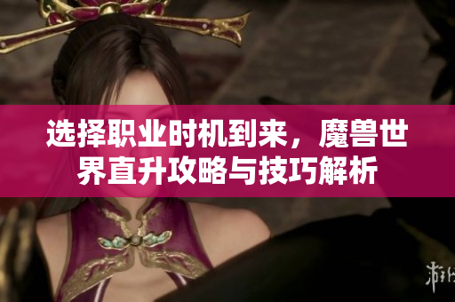 选择职业时机到来，魔兽世界直升攻略与技巧解析