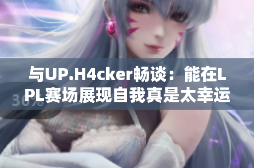 与UP.H4cker畅谈：能在LPL赛场展现自我真是太幸运了