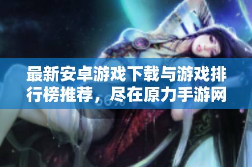 最新安卓游戏下载与游戏排行榜推荐，尽在原力手游网