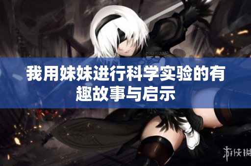 我用妹妹进行科学实验的有趣故事与启示