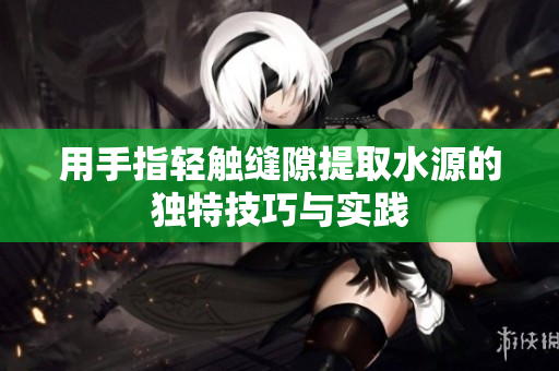 用手指轻触缝隙提取水源的独特技巧与实践