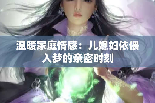 温暖家庭情感：儿媳妇依偎入梦的亲密时刻